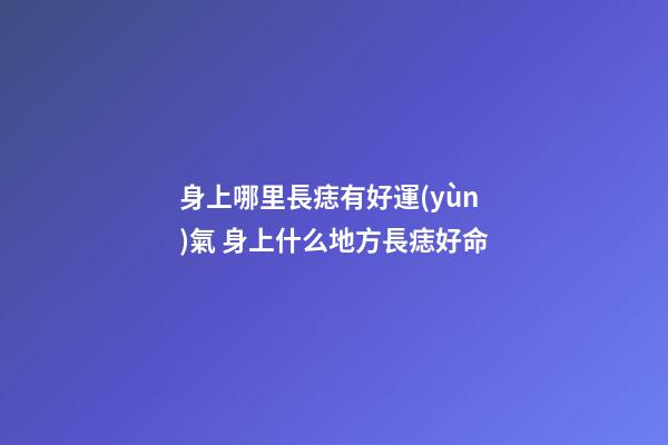 身上哪里長痣有好運(yùn)氣 身上什么地方長痣好命